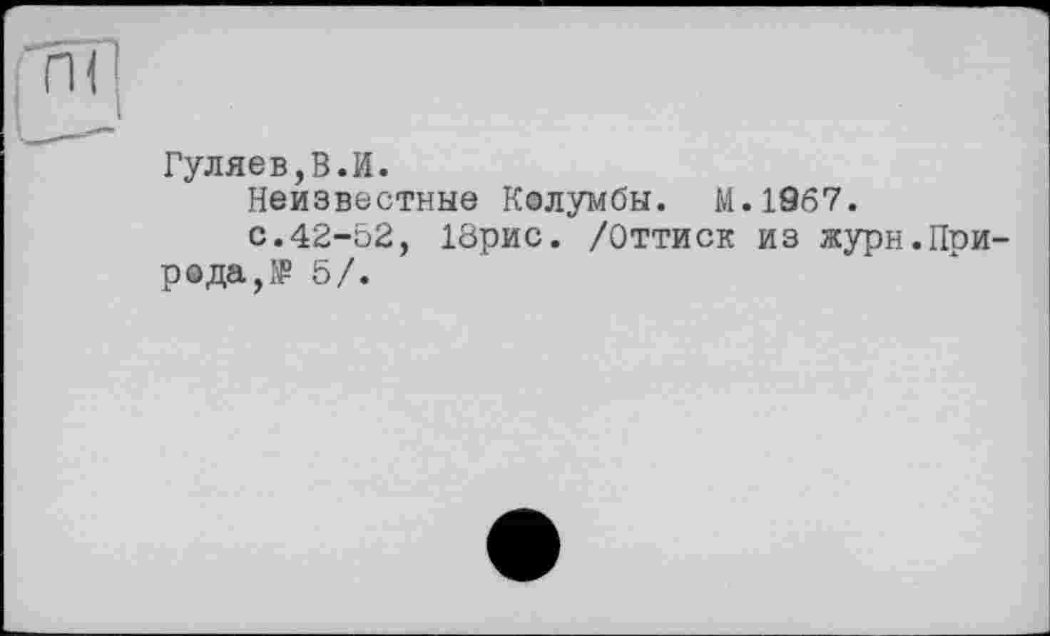 ﻿ҐН
Гуляев,В.И.
Неизвестные Колумбы. М.1967.
с.42-52, 18рис. /Оттиск из журн.Природа,№ 5/.